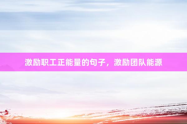 激励职工正能量的句子，激励团队能源