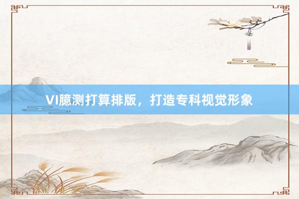 VI臆测打算排版，打造专科视觉形象